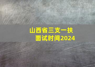 山西省三支一扶面试时间2024