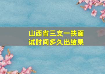 山西省三支一扶面试时间多久出结果