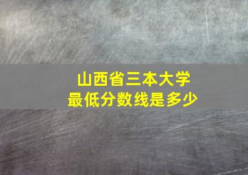 山西省三本大学最低分数线是多少