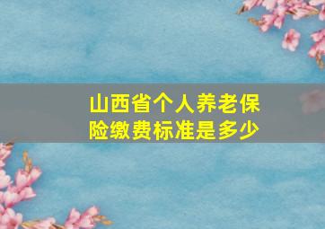 山西省个人养老保险缴费标准是多少