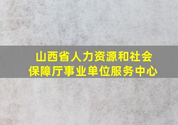 山西省人力资源和社会保障厅事业单位服务中心