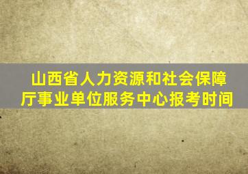 山西省人力资源和社会保障厅事业单位服务中心报考时间