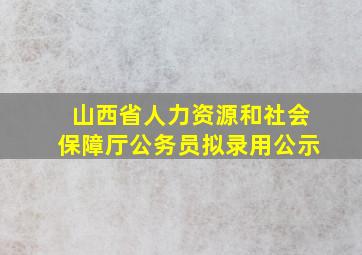 山西省人力资源和社会保障厅公务员拟录用公示