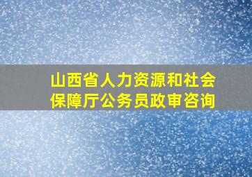 山西省人力资源和社会保障厅公务员政审咨询