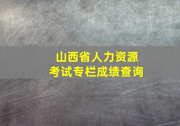 山西省人力资源考试专栏成绩查询