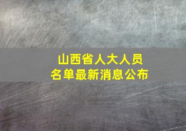 山西省人大人员名单最新消息公布