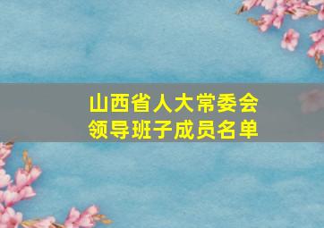 山西省人大常委会领导班子成员名单