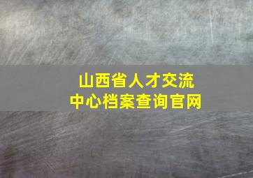 山西省人才交流中心档案查询官网