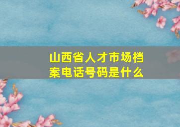 山西省人才市场档案电话号码是什么