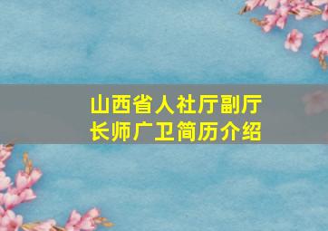 山西省人社厅副厅长师广卫简历介绍