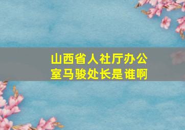 山西省人社厅办公室马骏处长是谁啊