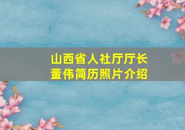 山西省人社厅厅长董伟简历照片介绍