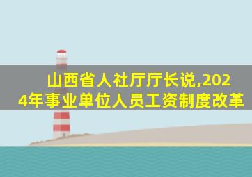 山西省人社厅厅长说,2024年事业单位人员工资制度改革