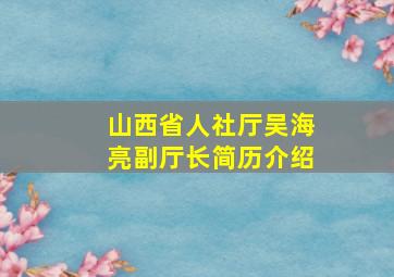 山西省人社厅吴海亮副厅长简历介绍