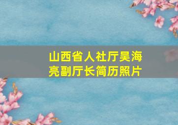 山西省人社厅吴海亮副厅长简历照片