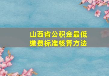 山西省公积金最低缴费标准核算方法