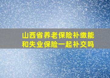 山西省养老保险补缴能和失业保险一起补交吗