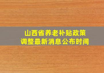 山西省养老补贴政策调整最新消息公布时间