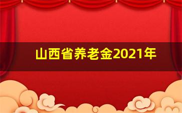 山西省养老金2021年