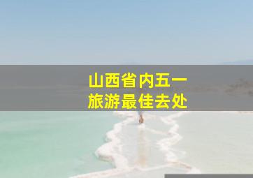 山西省内五一旅游最佳去处