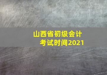 山西省初级会计考试时间2021