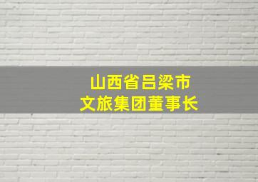 山西省吕梁市文旅集团董事长