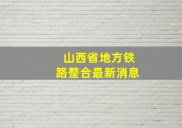 山西省地方铁路整合最新消息