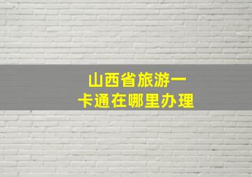 山西省旅游一卡通在哪里办理