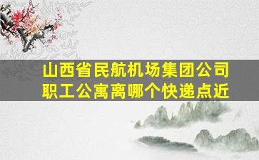 山西省民航机场集团公司职工公寓离哪个快递点近