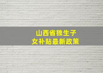 山西省独生子女补贴最新政策