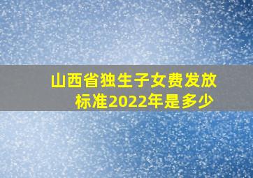 山西省独生子女费发放标准2022年是多少