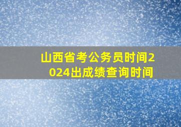 山西省考公务员时间2024出成绩查询时间