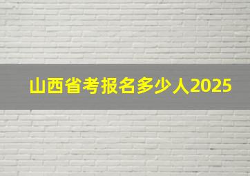 山西省考报名多少人2025