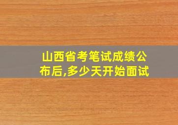 山西省考笔试成绩公布后,多少天开始面试