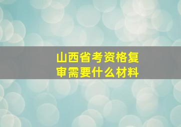 山西省考资格复审需要什么材料