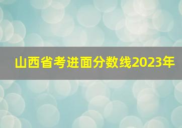 山西省考进面分数线2023年