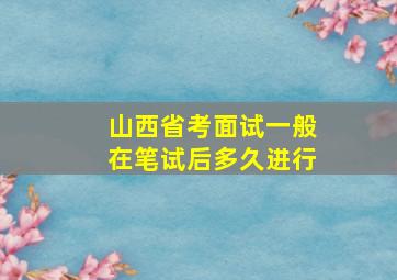 山西省考面试一般在笔试后多久进行