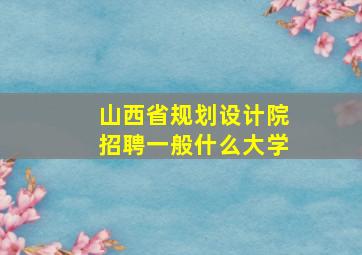 山西省规划设计院招聘一般什么大学