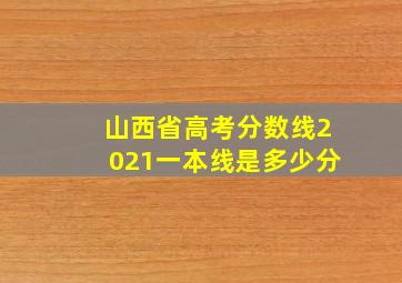 山西省高考分数线2021一本线是多少分