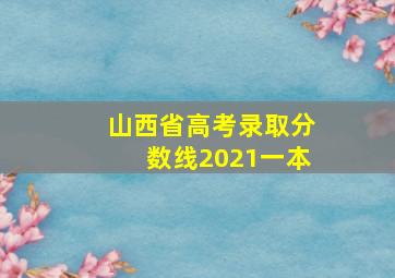 山西省高考录取分数线2021一本