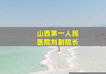 山西第一人民医院刘副院长