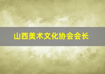 山西美术文化协会会长