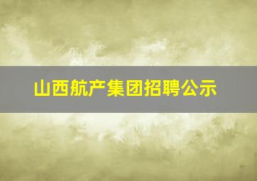 山西航产集团招聘公示