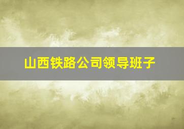 山西铁路公司领导班子