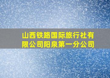 山西铁路国际旅行社有限公司阳泉第一分公司