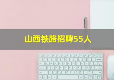 山西铁路招聘55人