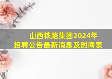 山西铁路集团2024年招聘公告最新消息及时间表