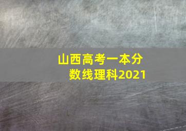 山西高考一本分数线理科2021