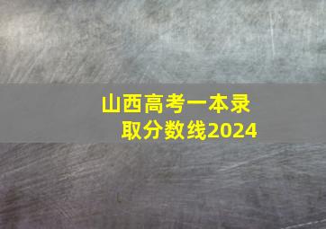 山西高考一本录取分数线2024