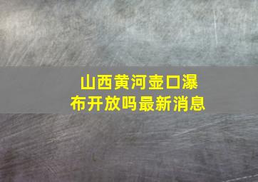 山西黄河壶口瀑布开放吗最新消息